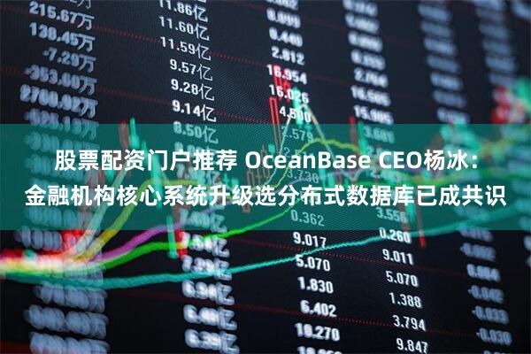 股票配资门户推荐 OceanBase CEO杨冰：金融机构核心系统升级选分布式数据库已成共识