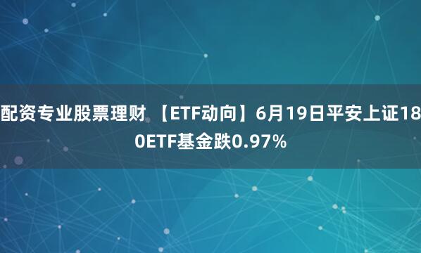 配资专业股票理财 【ETF动向】6月19日平安上证180ETF基金跌0.97%