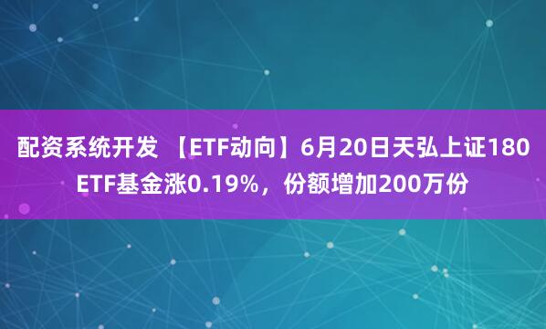 配资系统开发 【ETF动向】6月20日天弘上证180ETF基金涨0.19%，份额增加200万份