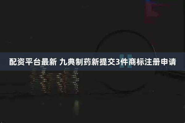 配资平台最新 九典制药新提交3件商标注册申请