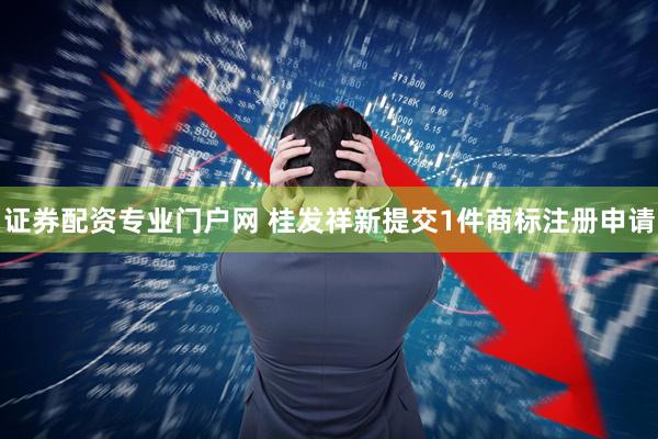 证券配资专业门户网 桂发祥新提交1件商标注册申请