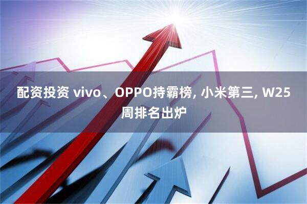 配资投资 vivo、OPPO持霸榜, 小米第三, W25周排名出炉