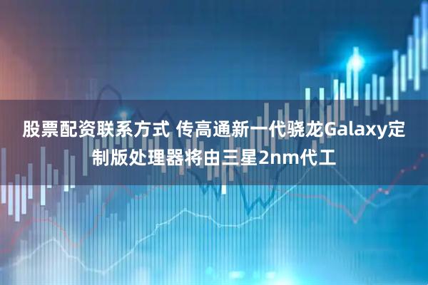 股票配资联系方式 传高通新一代骁龙Galaxy定制版处理器将由三星2nm代工