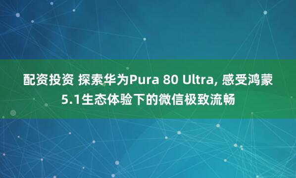 配资投资 探索华为Pura 80 Ultra, 感受鸿蒙5.1生态体验下的微信极致流畅