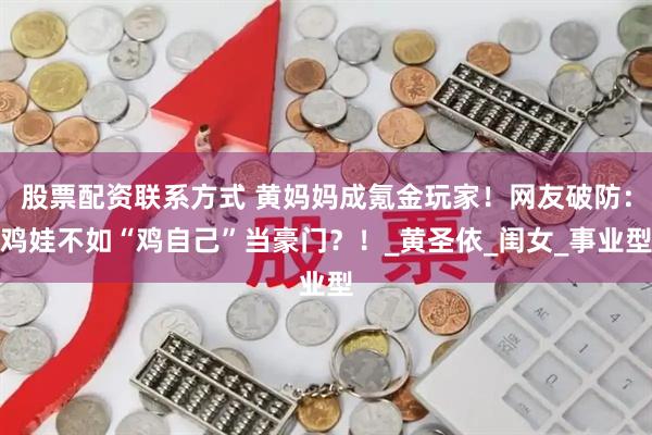 股票配资联系方式 黄妈妈成氪金玩家！网友破防：鸡娃不如“鸡自己”当豪门？！_黄圣依_闺女_事业型