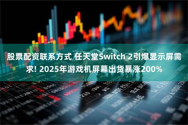 股票配资联系方式 任天堂Switch 2引爆显示屏需求! 2025年游戏机屏幕出货暴涨200%