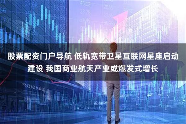 股票配资门户导航 低轨宽带卫星互联网星座启动建设 我国商业航天产业或爆发式增长