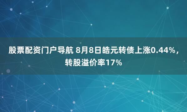 股票配资门户导航 8月8日皓元转债上涨0.44%，转股溢价率17%