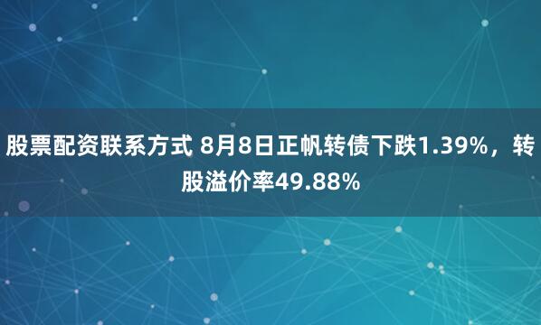 股票配资联系方式 8月8日正帆转债下跌1.39%，转股溢价率49.88%