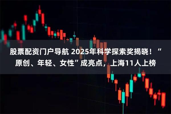 股票配资门户导航 2025年科学探索奖揭晓！“原创、年轻、女性”成亮点，上海11人上榜