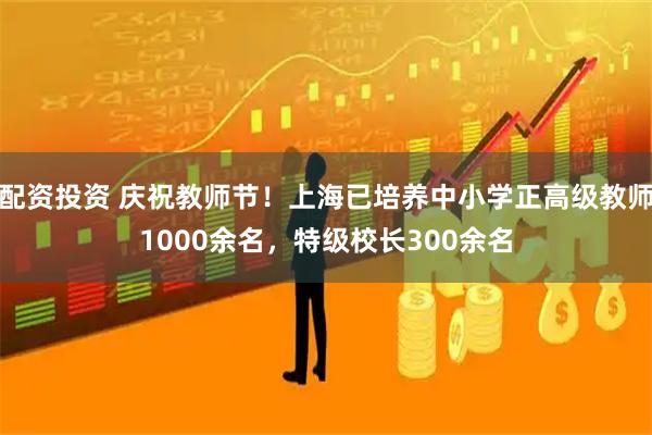配资投资 庆祝教师节！上海已培养中小学正高级教师1000余名，特级校长300余名