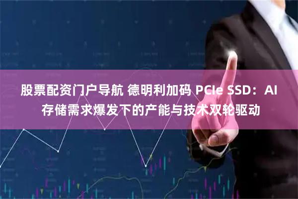 股票配资门户导航 德明利加码 PCIe SSD：AI 存储需求爆发下的产能与技术双轮驱动