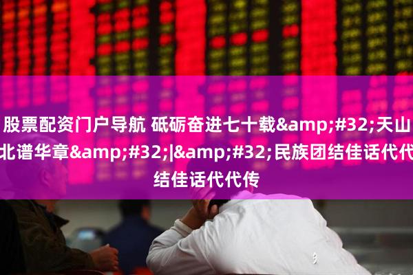 股票配资门户导航 砥砺奋进七十载 天山南北谱华章 | 民族团结佳话代代传