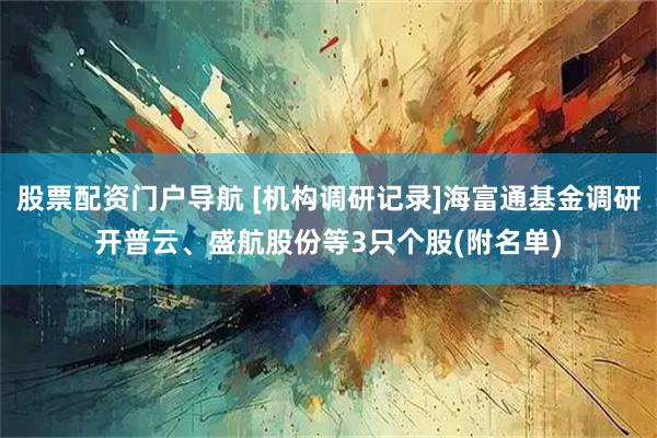 股票配资门户导航 [机构调研记录]海富通基金调研开普云、盛航股份等3只个股(附名单)