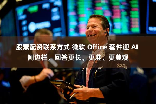 股票配资联系方式 微软 Office 套件迎 AI 侧边栏，回答更长、更准、更美观