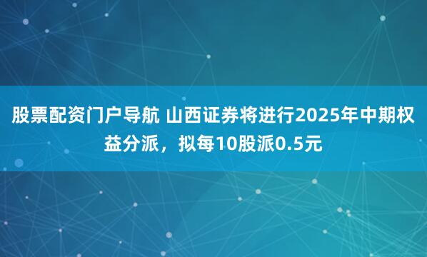 股票配资门户导航 山西证券将进行2025年中期权益分派，拟每10股派0.5元