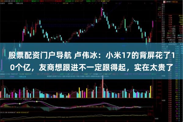 股票配资门户导航 卢伟冰：小米17的背屏花了10个亿，友商想跟进不一定跟得起，实在太贵了