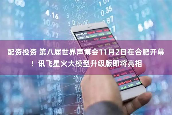 配资投资 第八届世界声博会11月2日在合肥开幕！讯飞星火大模型升级版即将亮相