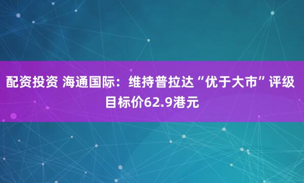 配资投资 海通国际：维持普拉达“优于大市”评级 目标价62.9港元