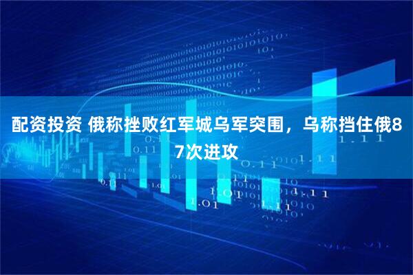 配资投资 俄称挫败红军城乌军突围，乌称挡住俄87次进攻