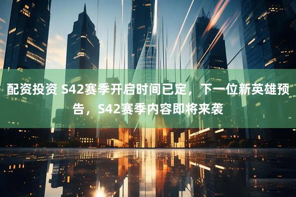 配资投资 S42赛季开启时间已定，下一位新英雄预告，S42赛季内容即将来袭