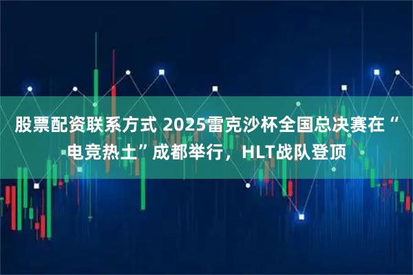 股票配资联系方式 2025雷克沙杯全国总决赛在“电竞热土”成都举行，HLT战队登顶