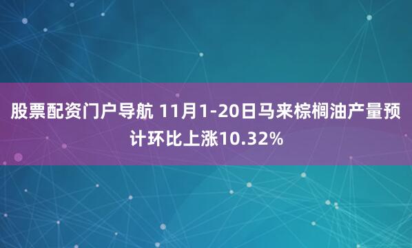 股票配资门户导航 11月1-20日马来棕榈油产量预计环比上涨10.32%