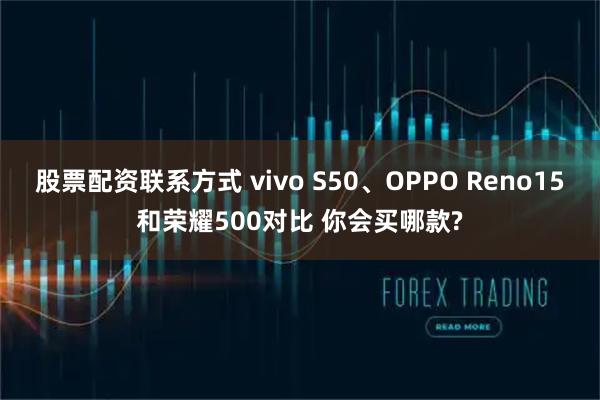 股票配资联系方式 vivo S50、OPPO Reno15和荣耀500对比 你会买哪款?