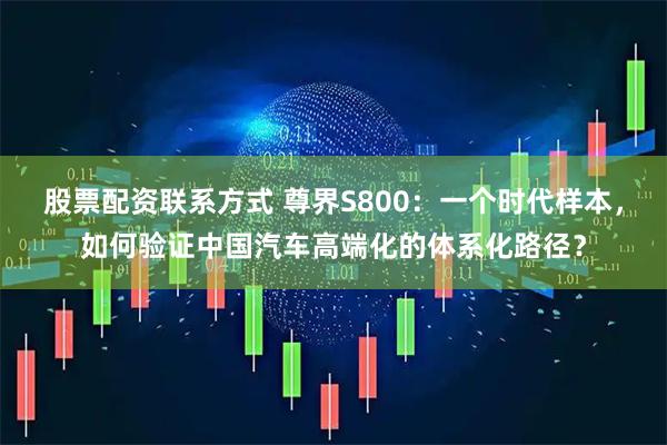 股票配资联系方式 尊界S800：一个时代样本，如何验证中国汽车高端化的体系化路径？