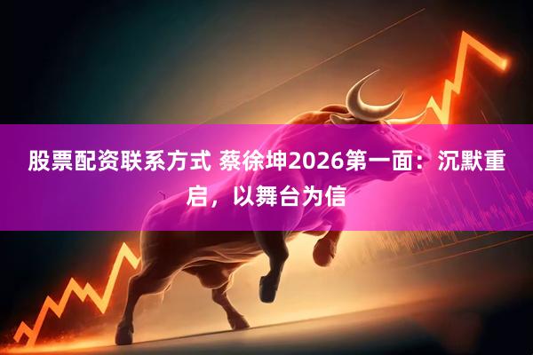 股票配资联系方式 蔡徐坤2026第一面：沉默重启，以舞台为信