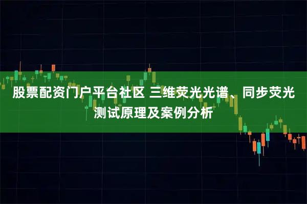 股票配资门户平台社区 三维荧光光谱、同步荧光测试原理及案例分析